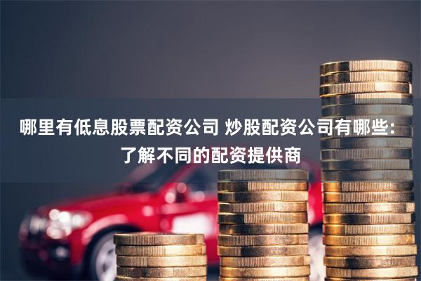 哪里有低息股票配资公司 炒股配资公司有哪些: 了解不同的配资
