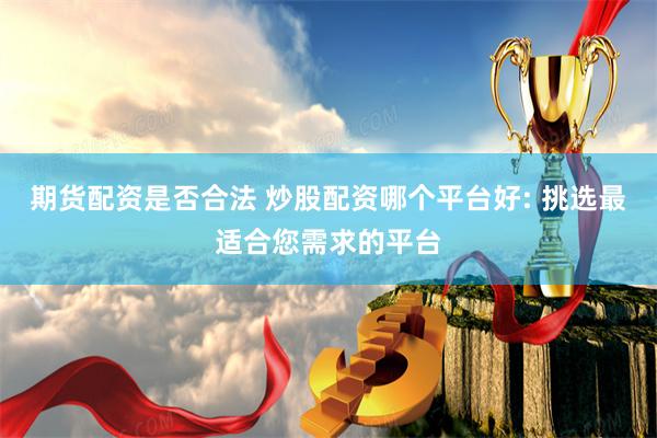 期货配资是否合法 炒股配资哪个平台好: 挑选最适合您需求的平